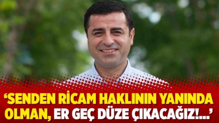 ‘Senden ricam haklının yanında olman, er geç düze çıkacağız!…’