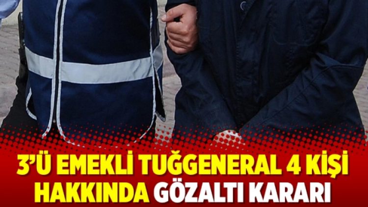 3’ü emekli tuğgeneral 4 kişi hakkında gözaltı kararı