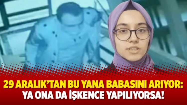 29 Aralık’tan bu yana babasını arıyor: Ya ona da işkence yapılıyorsa!