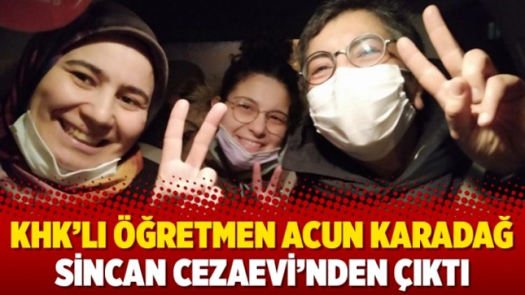 KHK’lı öğretmen Acun Karadağ Sincan Cezaevi’nden çıktı