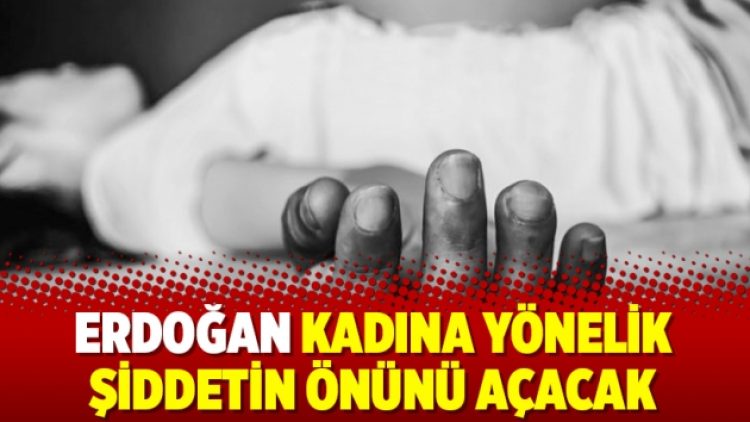 Erdoğan kadına yönelik şiddetin önünü açacak
