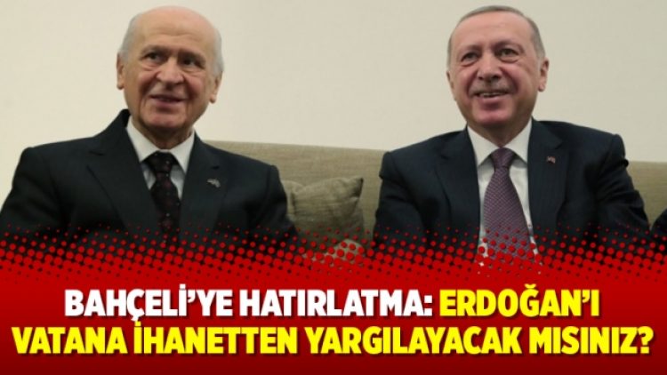 Bahçeli’ye hatırlatma: Erdoğan’ı vatana ihanetten yargılayacak mısınız?