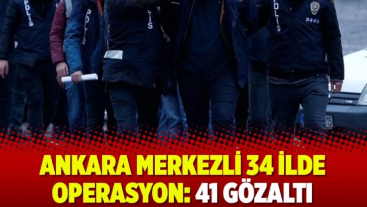 Ankara merkezli 34 ilde operasyon: 41 gözaltı