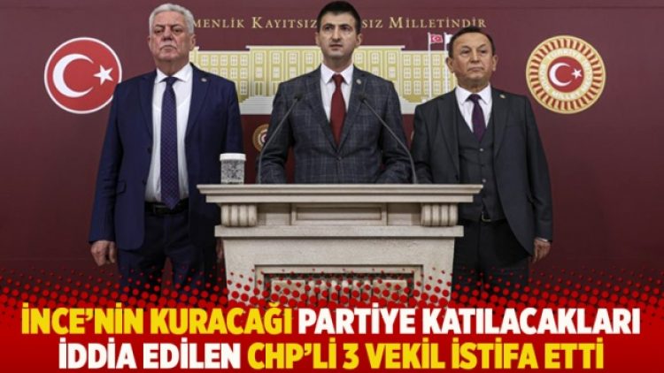 İnce’nin kuracağı partiye katılacakları iddia edilen CHP’li 3 vekil istifa etti