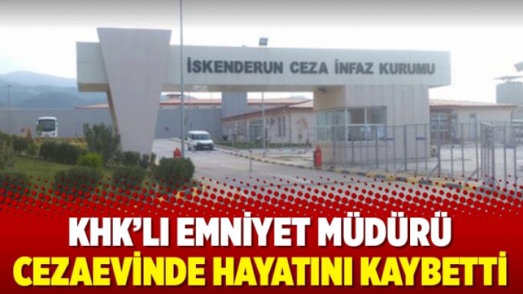 KHK’lı emniyet müdürü cezaevinde hayatını kaybetti