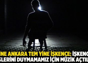 Yine Ankara TEM yine işkence: İşkence seslerini duymamamız için müzik açtılar