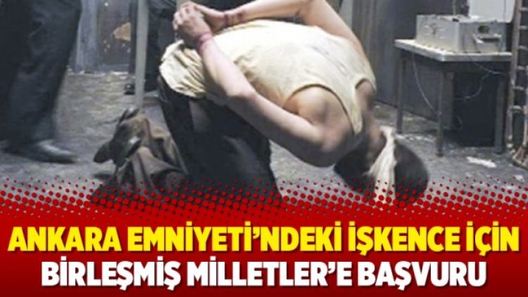 Ankara Emniyeti’ndeki işkence için Birleşmiş Milletler’e başvuru