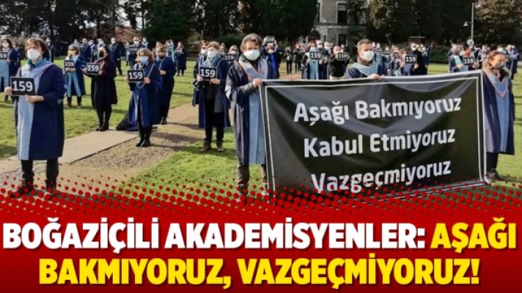 Boğaziçili akademisyenler: Aşağı bakmıyoruz, vazgeçmiyoruz!