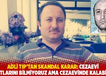 Adli Tıp’tan skandal karar: Cezaevi şartlarını bilmiyoruz ama cezaevinde kalabilir!