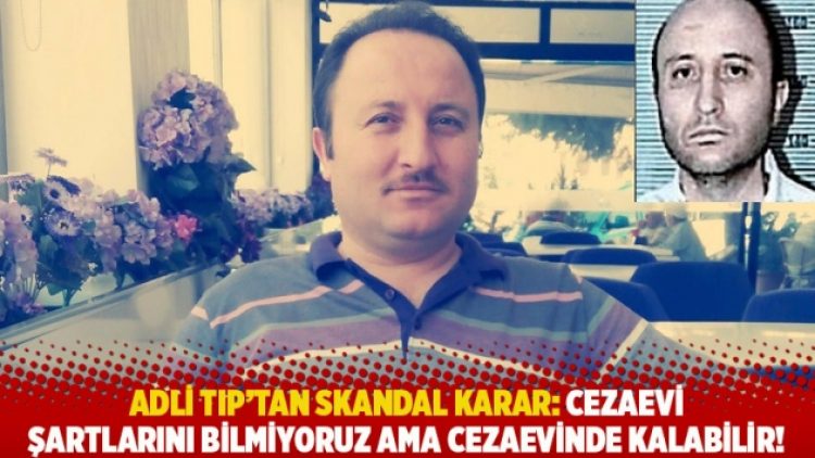 Adli Tıp’tan skandal karar: Cezaevi şartlarını bilmiyoruz ama cezaevinde kalabilir!