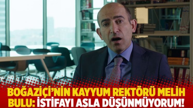 Boğaziçi’nin kayyum rektörü Melih Bulu: İstifayı asla düşünmüyorum!