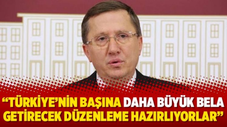 Türkkan: Türkiye’nin başına daha büyük bela getirecek düzenleme hazırlıyorlar