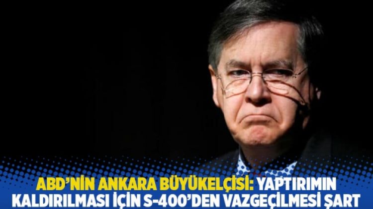 ABD’nin Ankara Büyükelçisi: Yaptırımın kaldırılması için S-400’den vazgeçilmesi şart