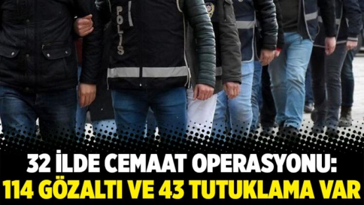 32 ilde Cemaat operasyonu: 114 gözaltı ve 43 tutuklama var