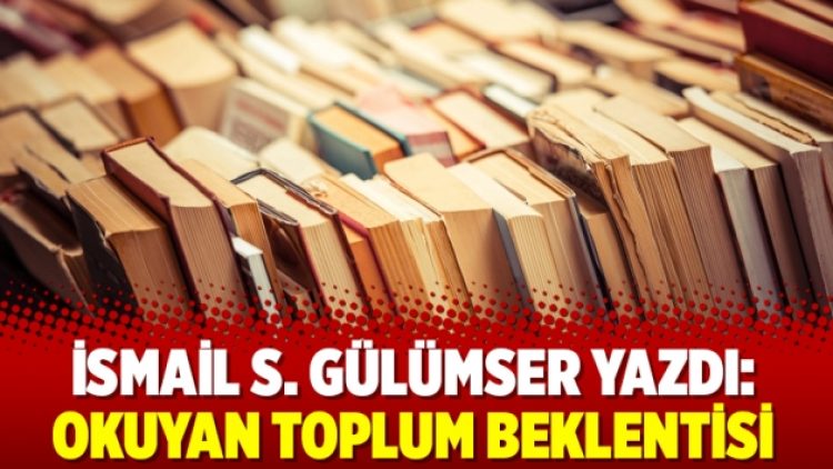 İsmail S. Gülümser yazdı: Okuyan Toplum Beklentisi