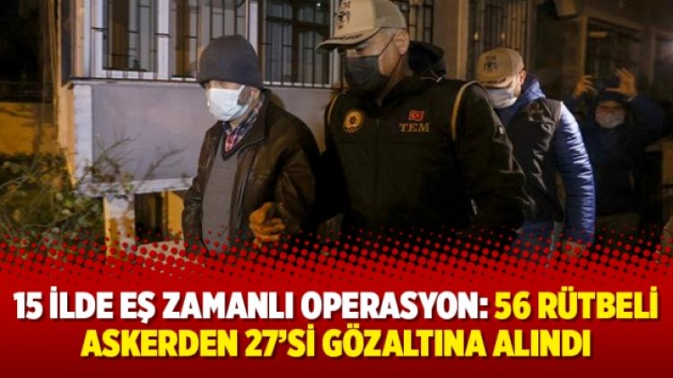 15 ilde eş zamanlı operasyon: 56 rütbeli askerden 27’si gözaltına alındı