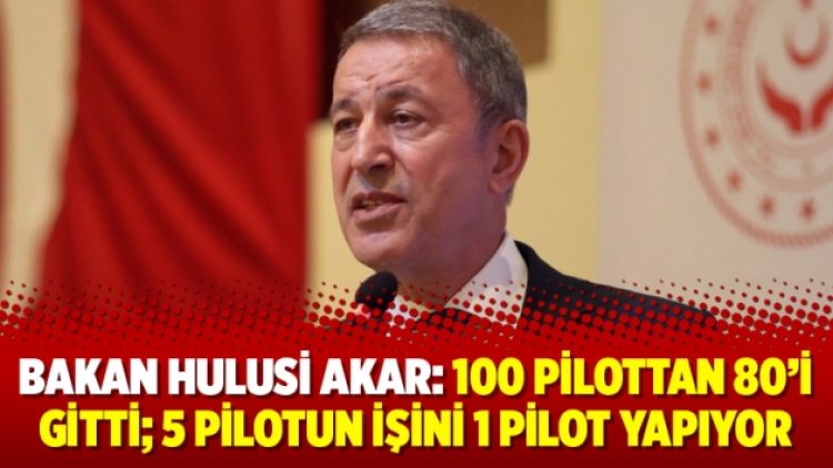 Bakan Hulusi Akar: 100 pilottan 80’i gitti; 5 pilotun işini 1 pilot yapıyor