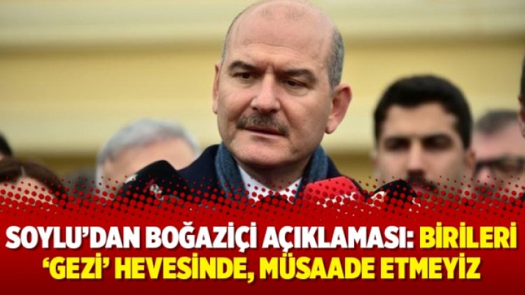 Soylu’dan Boğaziçi açıklaması: Birileri ‘Gezi’ hevesinde, müsaade etmeyiz