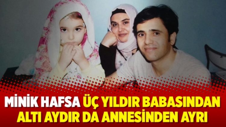 Minik Hafsa üç yıldır babasından altı aydır da annesinden ayrı