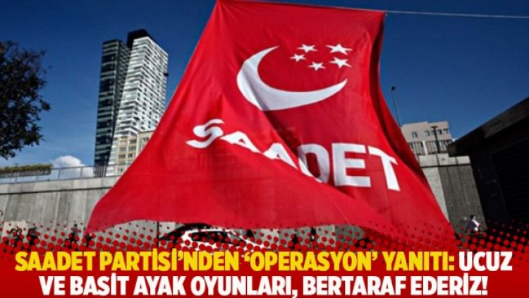 Saadet Partisi’nden ‘operasyon’ yanıtı: Ucuz ve basit ayak oyunları, bertaraf ederiz!