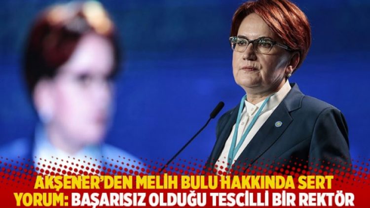 Akşener’den Melih Bulu hakkında sert yorum: Başarısız olduğu tescilli bir rektör