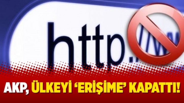 AKP, ülkeyi ‘erişime’ kapattı!