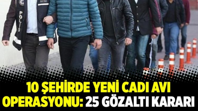 10 şehirde yeni cadı avı operasyonu: 25 gözaltı kararı