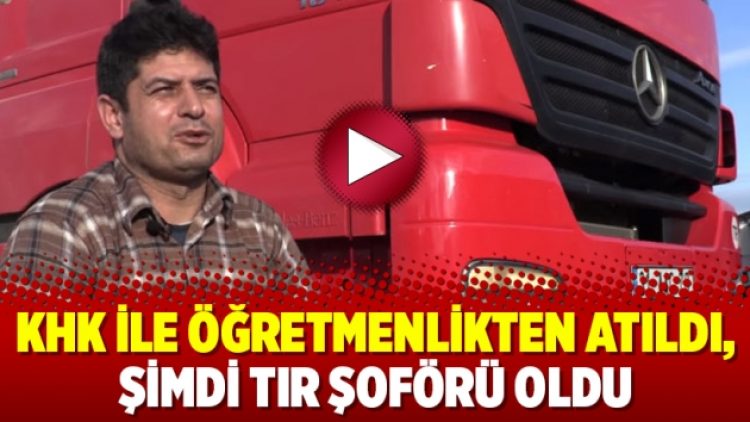 KHK ile öğretmenlikten atıldı, şimdi TIR şoförü oldu