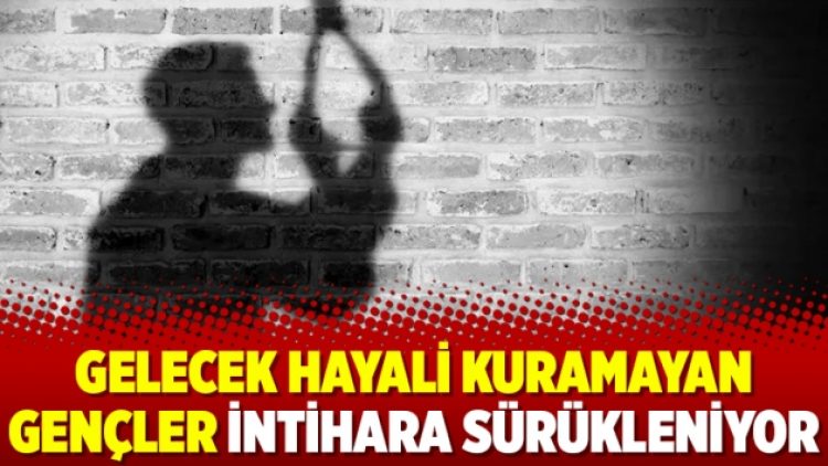 Gelecek hayali kuramayan gençler intihara sürükleniyor