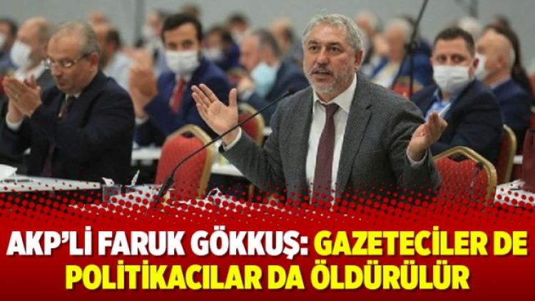 AKP’li Faruk Gökkuş: Gazeteciler de politikacılar da öldürülür