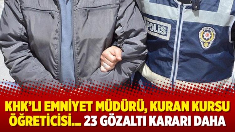 KHK’lı emniyet müdürü, Kuran kursu öğreticisi… 23 gözaltı kararı daha