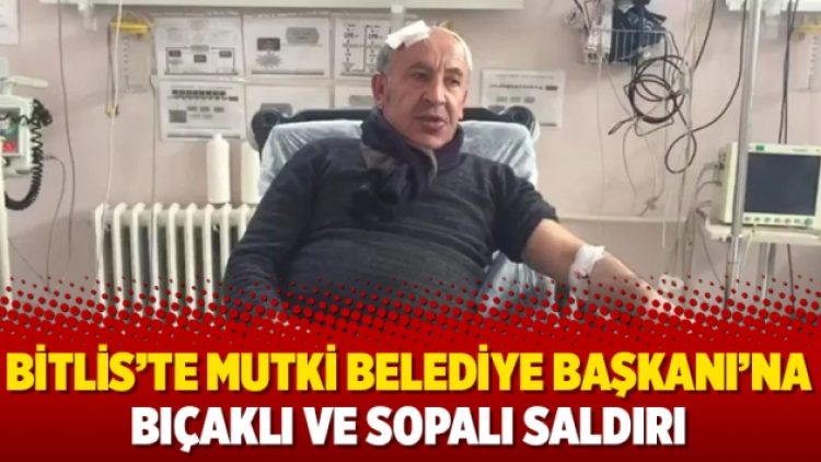 Bitlis’te Mutki Belediye Başkanı’na bıçaklı ve sopalı saldırı
