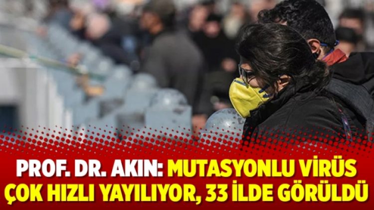 Prof. Dr. Akın: Mutasyonlu virüs çok hızlı yayılıyor, 33 ilde görüldü