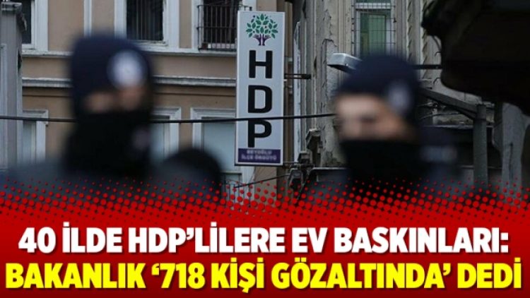 40 ilde HDP’lilere ev baskınları: Bakanlık ‘718 kişi gözaltında’ dedi