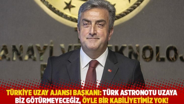 Türkiye Uzay Ajansı Başkanı: Türk astronotu uzaya biz götürmeyeceğiz, öyle bir kabiliyetimiz yok!”