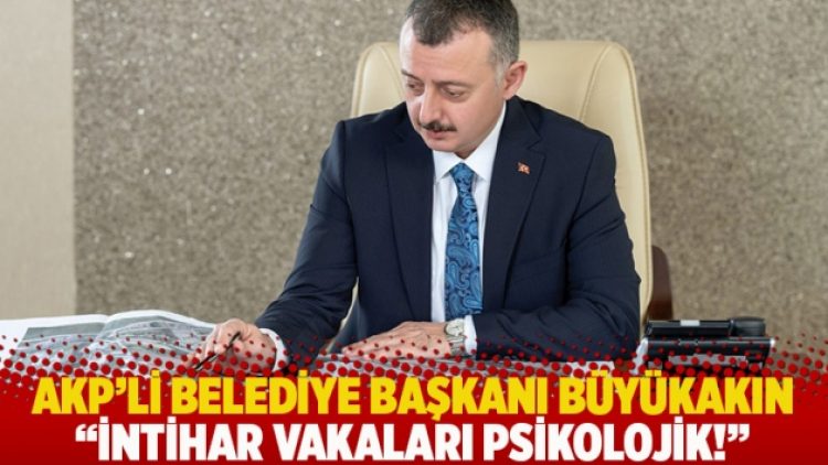 AKP’li Belediye Başkanı Büyükakın: İntihar vakaları psikolojik!