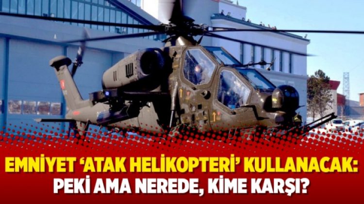 Emniyet ‘ATAK helikopteri’ kullanacak: Peki ama nerede, kime karşı?