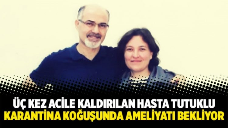 Üç kez acile kaldırılan hasta tutuklu Ali Öztürk karantina koğuşunda ameliyatı bekliyor