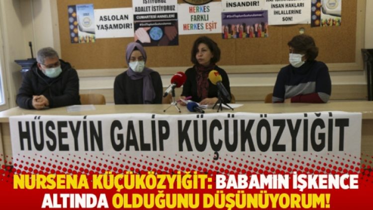 Nursena Küçüközyiğit: Babamın işkence altında olduğunu düşünüyorum!
