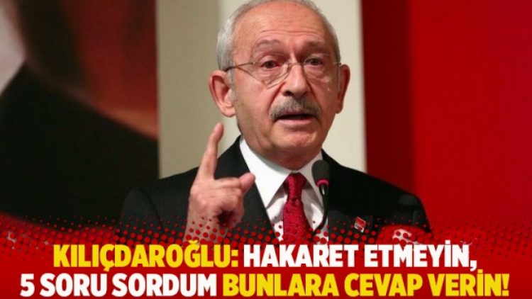 Kılıçdaroğlu: Hakaret etmeyin, 5 soru sordum bunlara cevap verin!