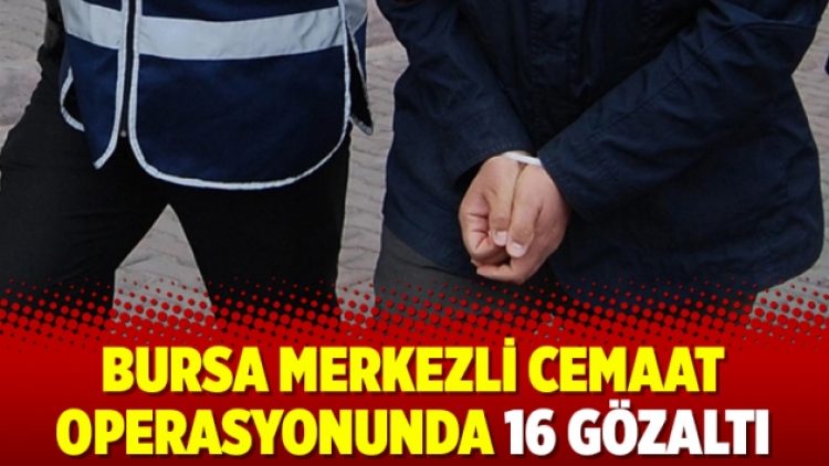 Bursa merkezli Cemaat operasyonunda 16 gözaltı