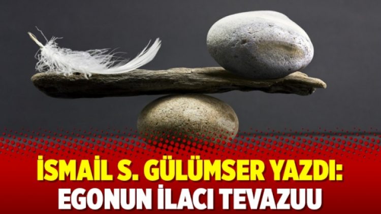 İsmail S. Gülümser yazdı: Egonun İlacı Tevazuu
