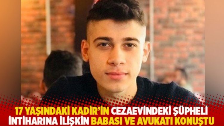 17 yaşındaki Kadir’in cezaevindeki şüpheli intiharına ilişkin babası ve avukatı konuştu