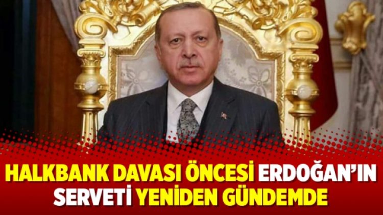 Halkbank davası öncesi Erdoğan’ın serveti yeniden gündemde
