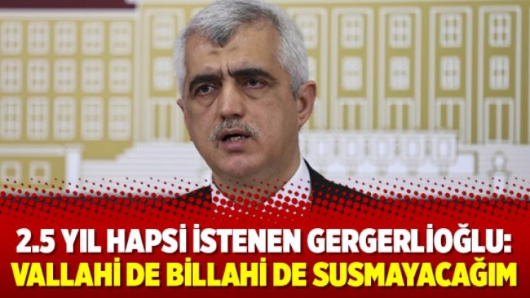 2.5 yıl hapsi istenen Gergerlioğlu: Vallahi de billahi de susmayacağım