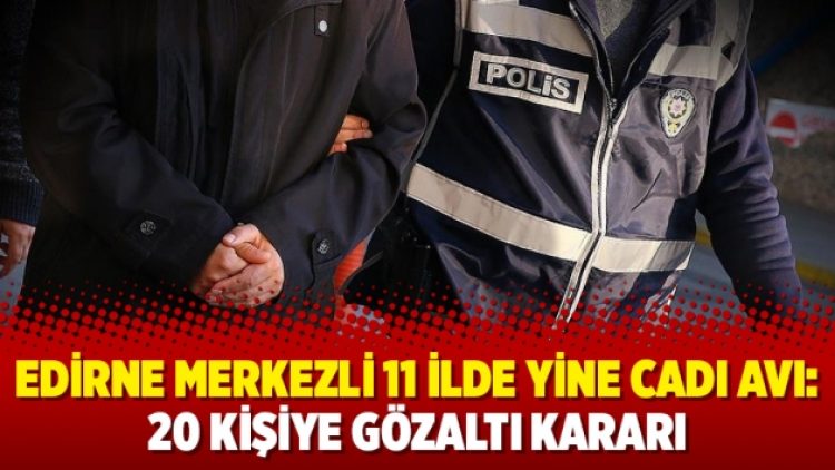 Edirne merkezli 11 ilde yine cadı avı: 20 kişiye gözaltı kararı