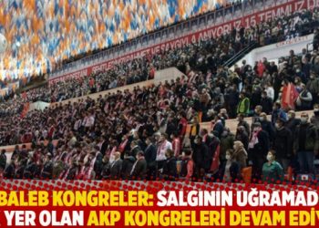 Lebaleb kongreler: Salgının uğramadığı tek yer olan AKP kongreleri devam ediyor