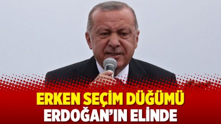 Erken seçim düğümü Erdoğan’ın elinde