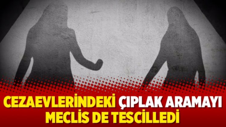 Cezaevlerindeki çıplak aramayı Meclis de tescilledi