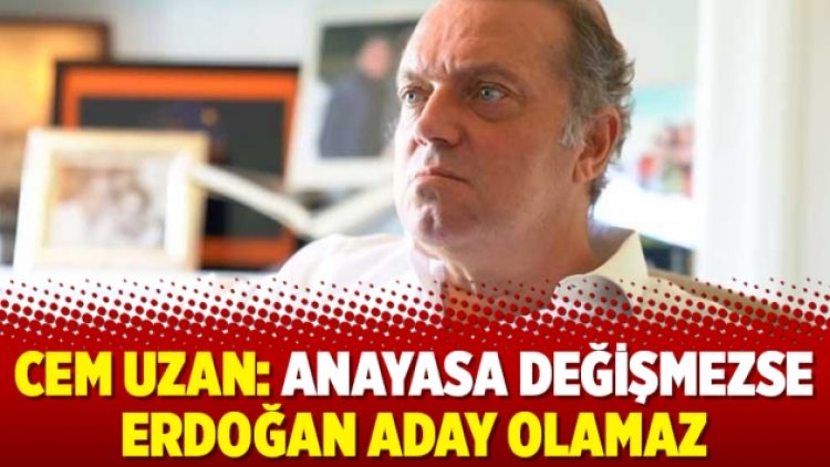 Cem Uzan: Anayasa değişmezse Erdoğan aday olamaz